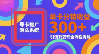 号卡推广源头系统，单卡分销收益3张+，引流到变现全流程拆解【揭秘】-卿云社
