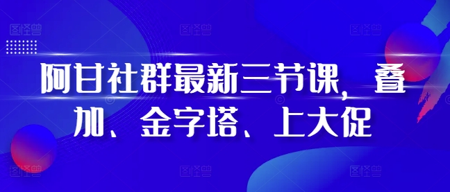 阿甘社群最新三节课，叠加、金字塔、上大促-卿云社