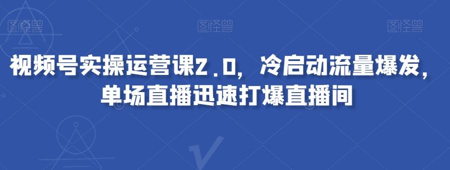 视频号实操运营课2.0，冷启动流量爆发，单场直播迅速打爆直播间-卿云社