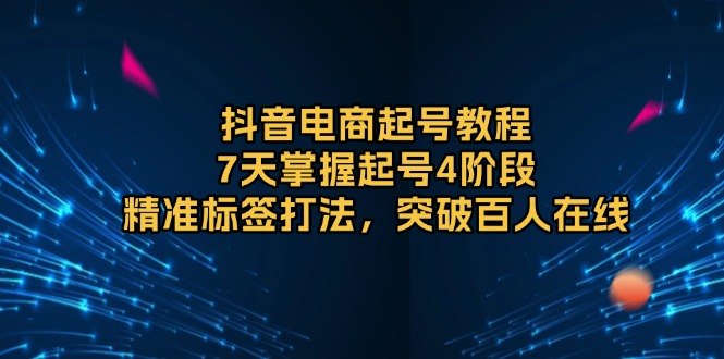 抖音电商起号教程，7天掌握起号4阶段，精准标签打法，突破百人在线-卿云社