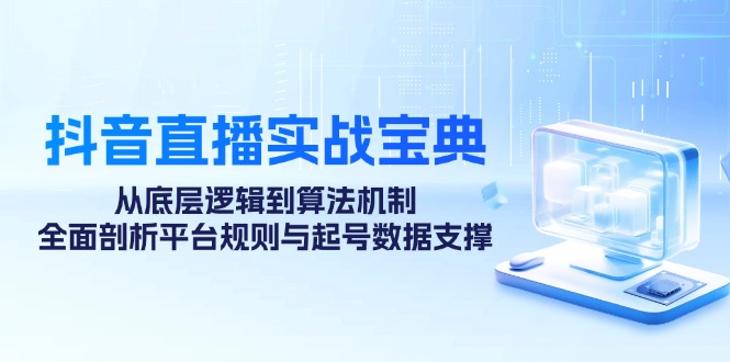 抖音直播实战宝典:从底层逻辑到算法机制,全面剖析平台规则与起号数据支撑-卿云社