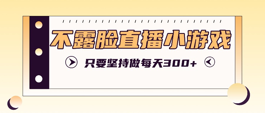 不露脸直播小游戏项目玩法,只要坚持做,轻松实现每天300+-卿云社
