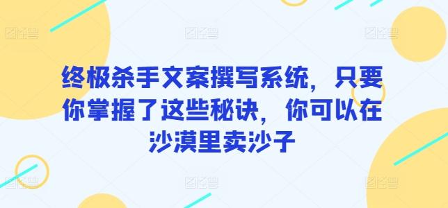 终极杀手文案撰写系统，只要你掌握了这些秘诀，你可以在沙漠里卖沙子-卿云社