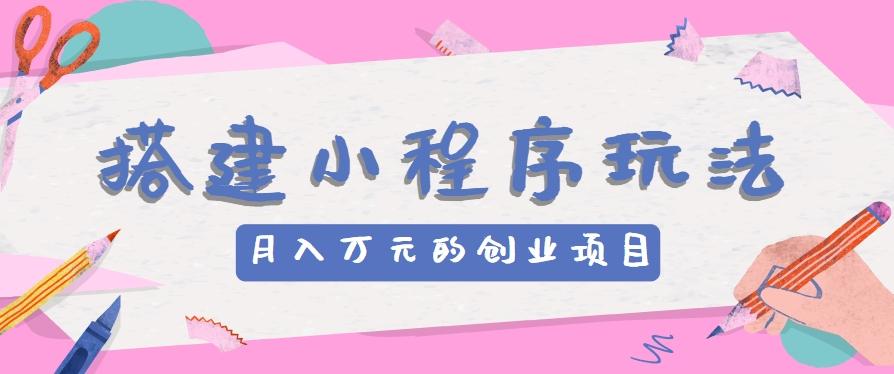 搭建小程序玩法分享,如何开启月收入万元的创业项目-卿云社