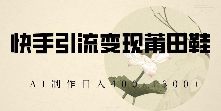 快手引流变现莆田鞋，AI制作日入400+【揭秘】-卿云社