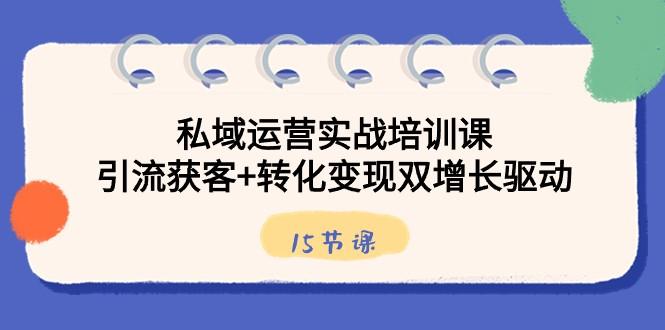 私域运营实战培训课，引流获客+转化变现双增长驱动（15节课）-卿云社