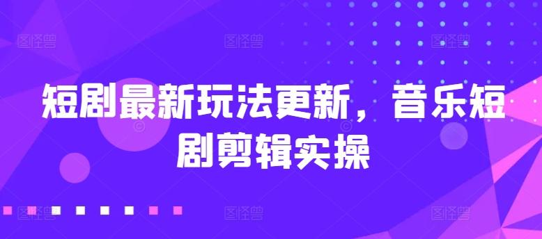 短剧最新玩法更新，音乐短剧剪辑实操【揭秘】-卿云社