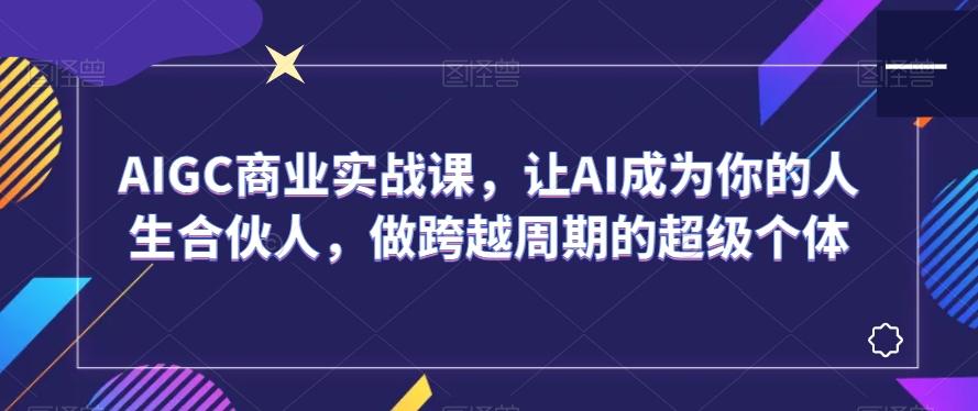 AIGC商业实战课，让AI成为你的人生合伙人，做跨越周期的超级个体-卿云社