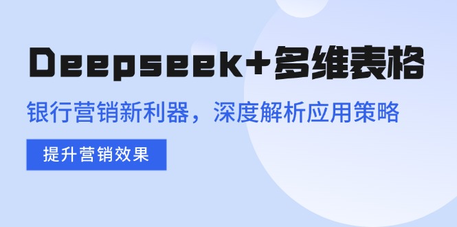 Deepseek+多维表格，银行营销新利器，深度解析应用策略，提升营销效果-卿云社