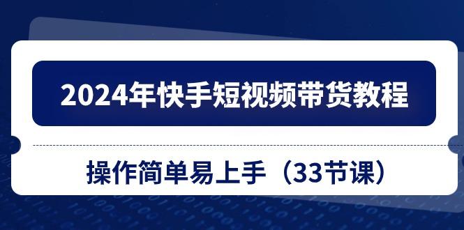 2024年快手短视频带货教程，操作简单易上手(33节课-卿云社
