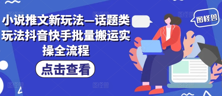 小说推文新玩法—话题类玩法抖音快手批量搬运实操全流程-卿云社