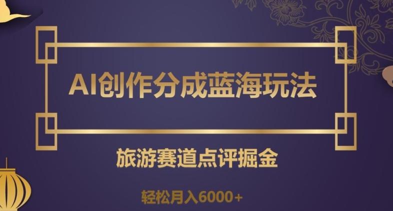 AI创作分成蓝海玩法，旅游赛道点评掘金，轻松月入6000+【揭秘】-卿云社