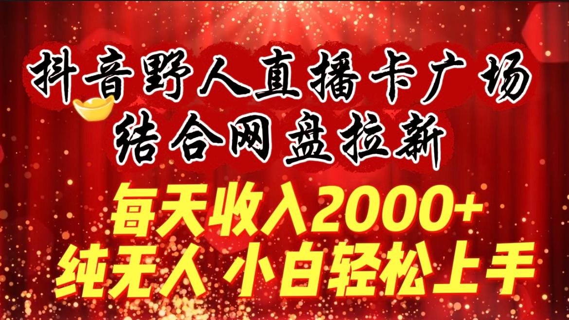 (9504期)每天收入2000+，抖音野人直播卡广场，结合网盘拉新，纯无人，小白轻松上手-卿云社