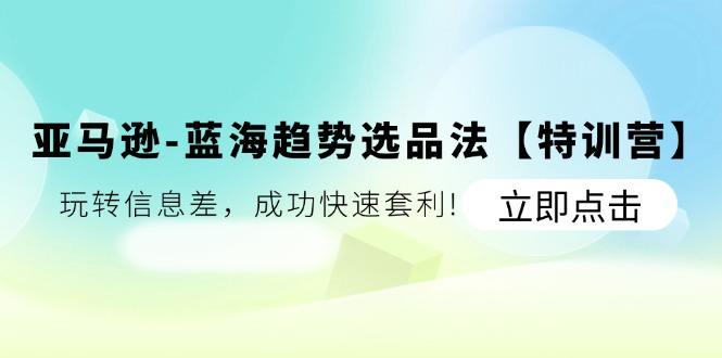 亚马逊-蓝海趋势选品法【特训营】：玩转信息差，成功快速套利!-卿云社
