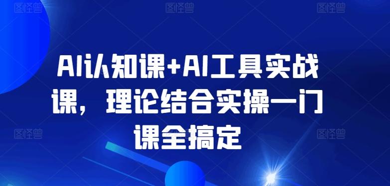 AI认知课+AI工具实战课，理论结合实操一门课全搞定-卿云社