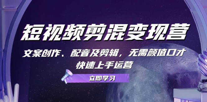 短视频剪混变现营：文案创作、配音及剪辑，无需颜值口才，快速上手运营-卿云社