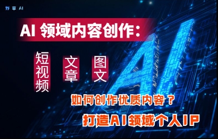 AI领域内容创作：高效创作短视频、文章、图文三大板块内容，打造AI领域个人IP-卿云社