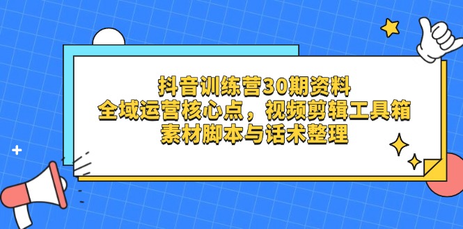 抖音训练营30期资料，全域运营核心点，视频剪辑工具箱 素材脚本与话术整理-卿云社