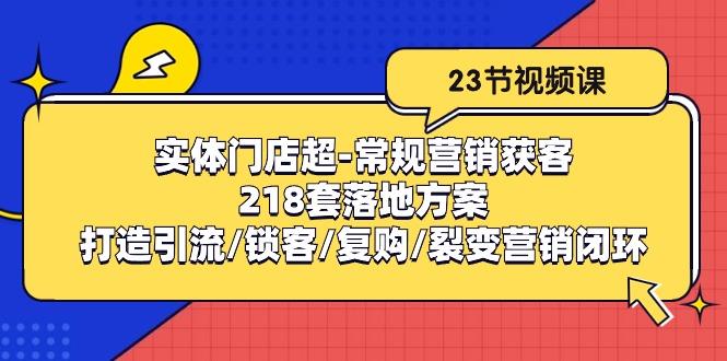 实体门店超-常规营销获客：218套落地方案/打造引流/锁客/复购/裂变营销-卿云社