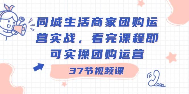 同城生活商家团购运营实战，看完课程即可实操团购运营（37节课）-卿云社